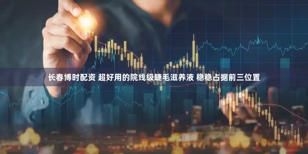 长春博时配资 超好用的院线级睫毛滋养液 稳稳占据前三位置