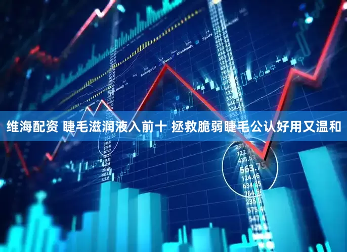 维海配资 睫毛滋润液入前十 拯救脆弱睫毛公认好用又温和