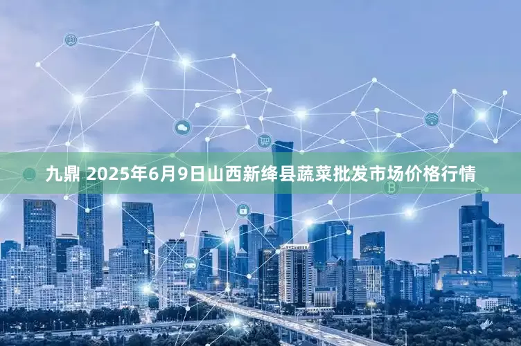 九鼎 2025年6月9日山西新绛县蔬菜批发市场价格行情