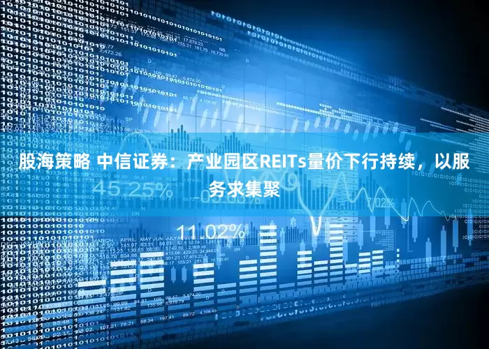 股海策略 中信证券：产业园区REITs量价下行持续，以服务求集聚