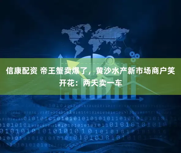 信康配资 帝王蟹卖爆了，黄沙水产新市场商户笑开花：两天卖一车