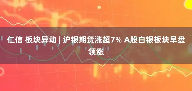 仁信 板块异动 | 沪银期货涨超7% A股白银板块早盘领涨
