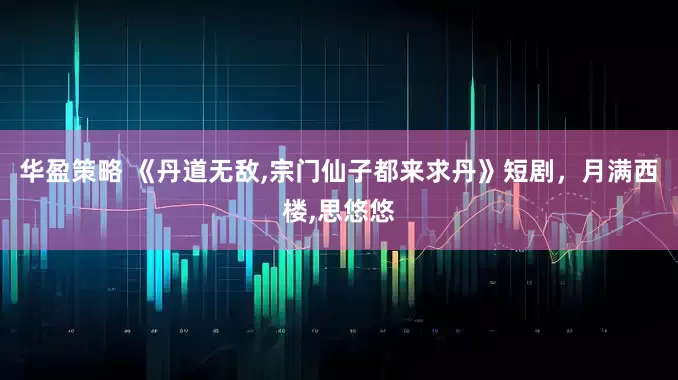 华盈策略 《丹道无敌,宗门仙子都来求丹》短剧，月满西楼,思悠悠