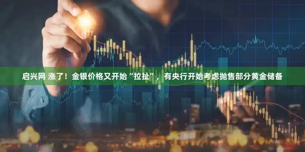 启兴网 涨了！金银价格又开始“拉扯”，有央行开始考虑抛售部分黄金储备