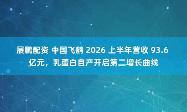 展鵬配资 中国飞鹤 2026 上半年营收 93.6 亿元，乳蛋白自产开启第二增长曲线