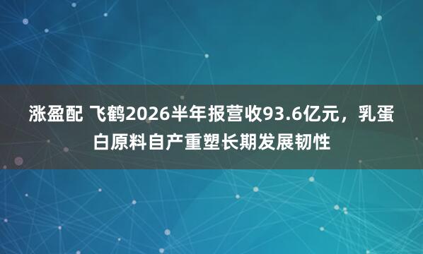 涨盈配 飞鹤2026半年报营收93.6亿元，乳蛋白原料自产重塑长期发展韧性