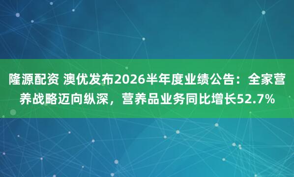 隆源配资 澳优发布2026半年度业绩公告：全家营养战略迈向纵深，营养品业务同比增长52.7%